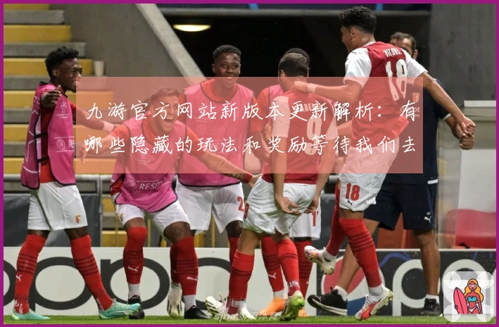 九游官方网站新版本更新解析：有哪些隐藏的玩法和奖励等待我们去发掘？