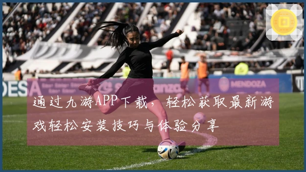 通过九游APP下载，轻松获取最新游戏轻松安装技巧与体验分享