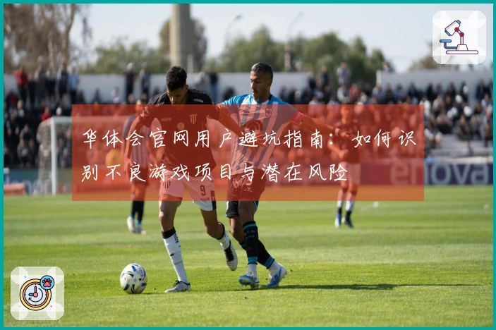 华体会官网用户避坑指南:如何识别不良游戏项目与潜在风险