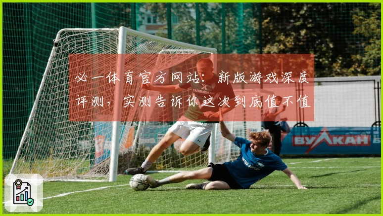 必一体育官方网站:新版游戏深度评测,实测告诉你这次到底值不值得入坑!