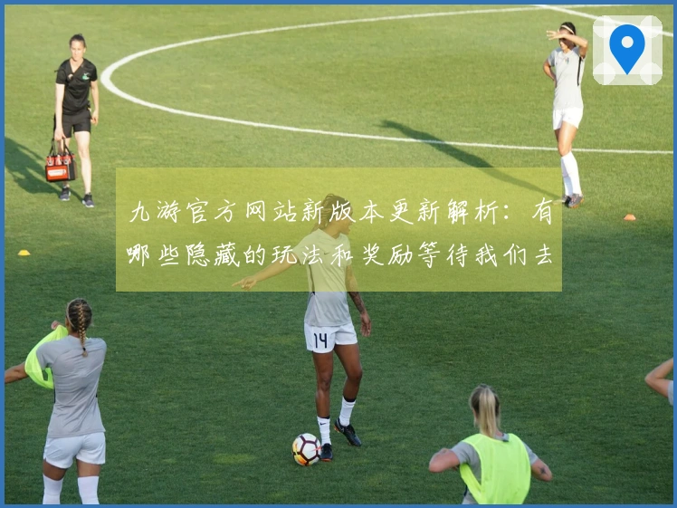 九游官方网站新版本更新解析：有哪些隐藏的玩法和奖励等待我们去发掘？