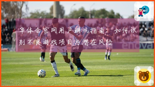 华体会官网用户避坑指南：如何识别不良游戏项目与潜在风险