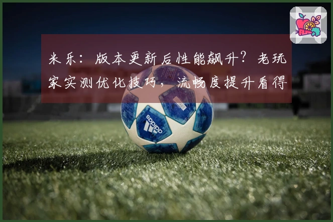 米乐：版本更新后性能飙升？老玩家实测优化技巧，流畅度提升看得见！