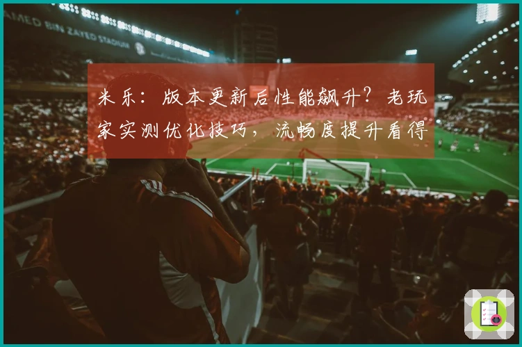米乐：版本更新后性能飙升？老玩家实测优化技巧，流畅度提升看得见！